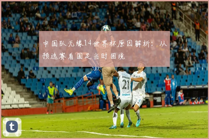 中国队无缘14世界杯原因解析：从预选赛看国足当时困境