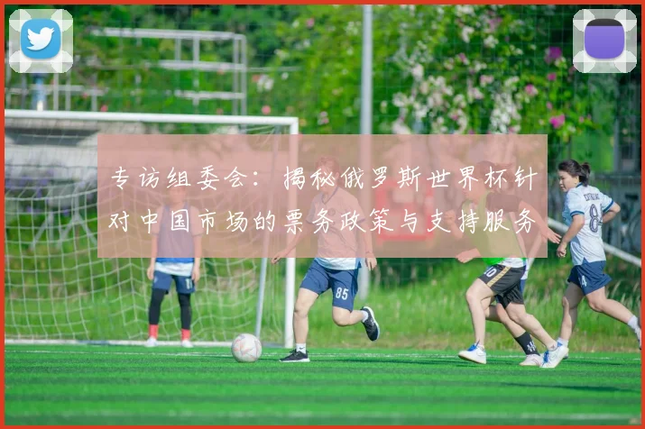 专访组委会：揭秘俄罗斯世界杯针对中国市场的票务政策与支持服务