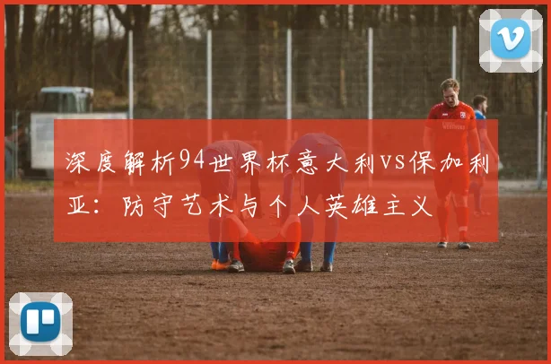 深度解析94世界杯意大利vs保加利亚：防守艺术与个人英雄主义