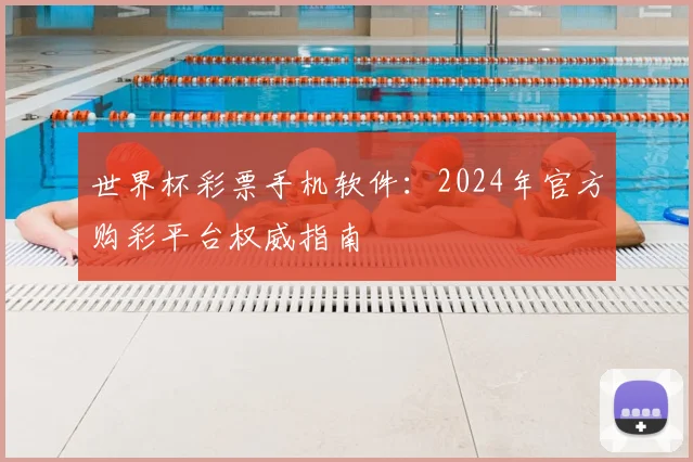 世界杯彩票手机软件：2024年官方购彩平台权威指南