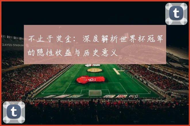 不止于奖金：深度解析世界杯冠军的隐性收益与历史意义
