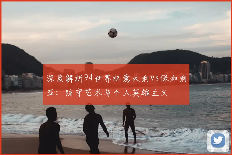 深度解析94世界杯意大利vs保加利亚：防守艺术与个人英雄主义