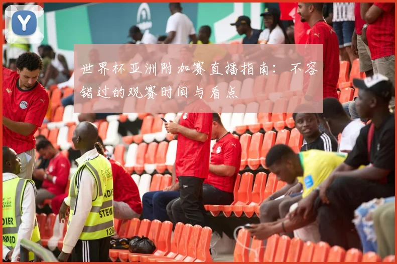 世界杯亚洲附加赛直播指南：不容错过的观赛时间与看点