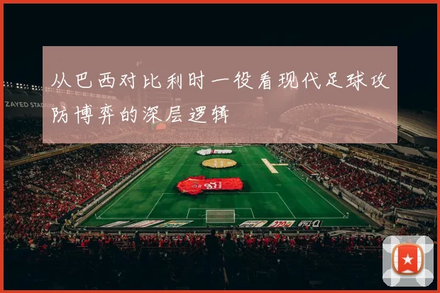 从巴西对比利时一役看现代足球攻防博弈的深层逻辑