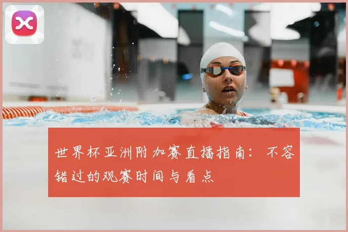 世界杯亚洲附加赛直播指南：不容错过的观赛时间与看点