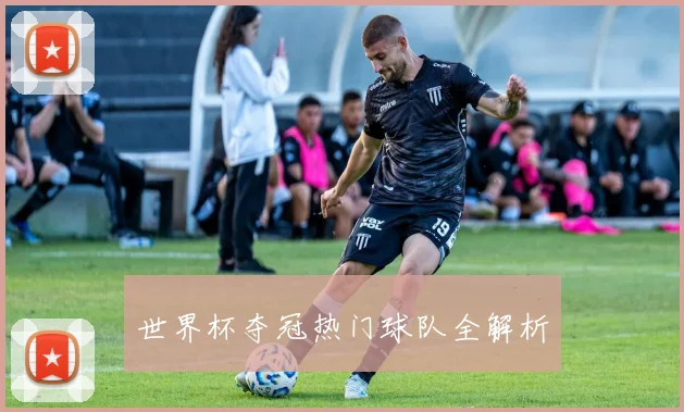世界杯夺冠热门球队全解析