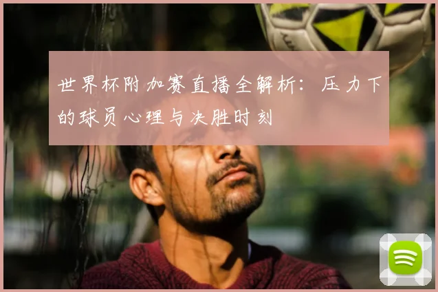 世界杯附加赛直播全解析:压力下的球员心理与决胜时刻