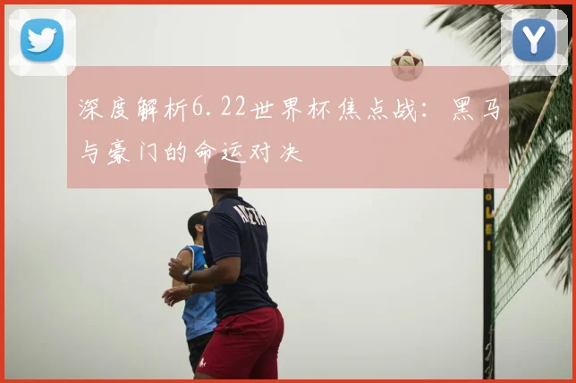 深度解析6.22世界杯焦点战:黑马与豪门的命运对决