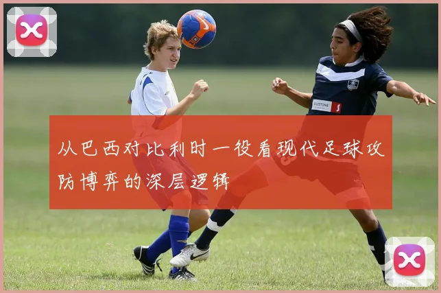 从巴西对比利时一役看现代足球攻防博弈的深层逻辑