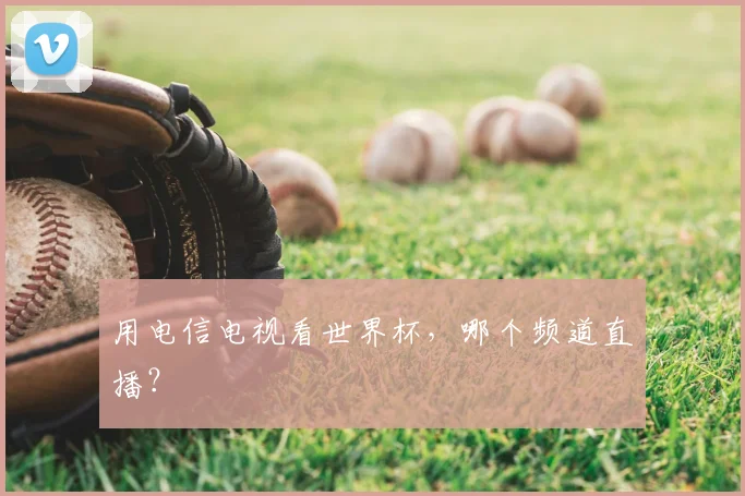 用电信电视看世界杯,哪个频道直播?