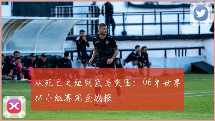 从死亡之组到黑马突围：06年世界杯小组赛完全战报