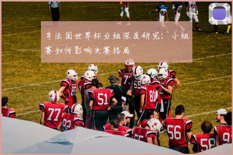 年法国世界杯分组深度研究：小组赛如何影响决赛格局