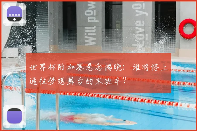 世界杯附加赛悬念揭晓：谁将搭上通往梦想舞台的末班车？
