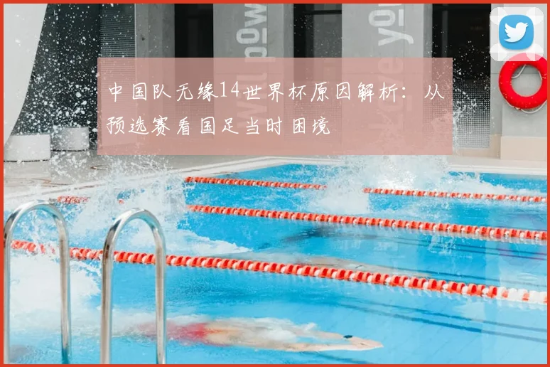 中国队无缘14世界杯原因解析:从预选赛看国足当时困境
