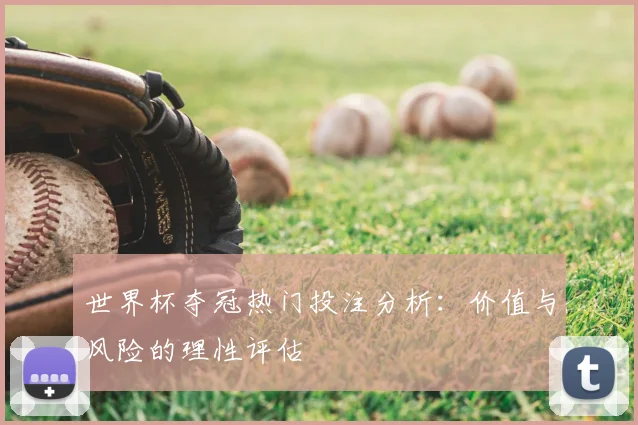 世界杯夺冠热门投注分析：价值与风险的理性评估