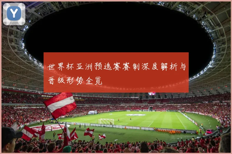 世界杯亚洲预选赛赛制深度解析与晋级形势全览