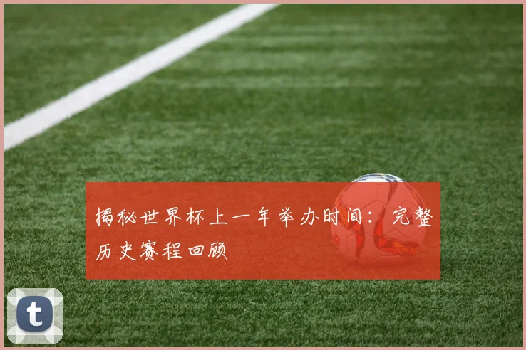 揭秘世界杯上一年举办时间：完整历史赛程回顾