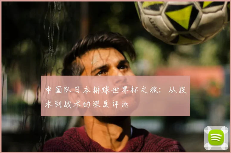 中国队日本排球世界杯之旅：从技术到战术的深度评论