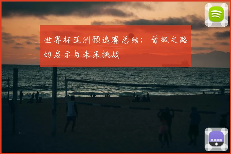 世界杯亚洲预选赛总结：晋级之路的启示与未来挑战